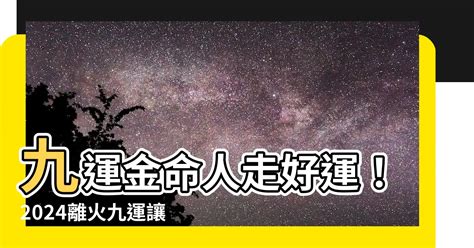 離火運金命人|【九運金命人】2024九運金命人好運到！離火運勢解析，事業財。